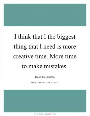 I think that I the biggest thing that I need is more creative time. More time to make mistakes Picture Quote #1
