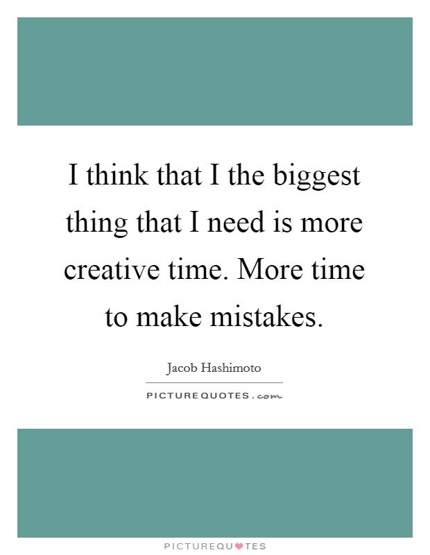 I think that I the biggest thing that I need is more creative time. More time to make mistakes. Picture Quote #1