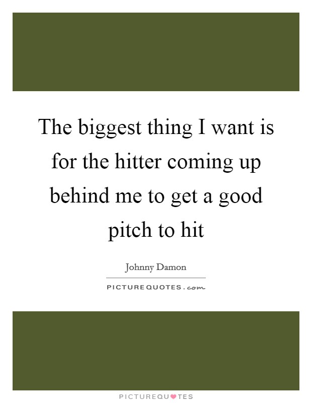 The biggest thing I want is for the hitter coming up behind me to get a good pitch to hit Picture Quote #1