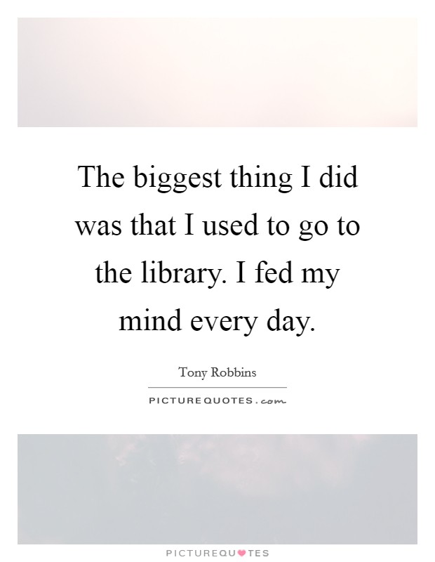 The biggest thing I did was that I used to go to the library. I fed my mind every day. Picture Quote #1