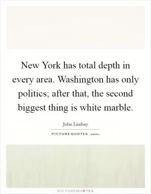 New York has total depth in every area. Washington has only politics; after that, the second biggest thing is white marble Picture Quote #1