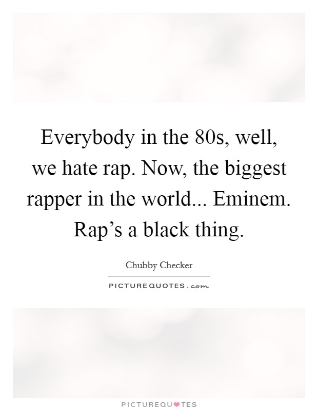 Everybody in the  80s, well, we hate rap. Now, the biggest rapper in the world... Eminem. Rap's a black thing. Picture Quote #1