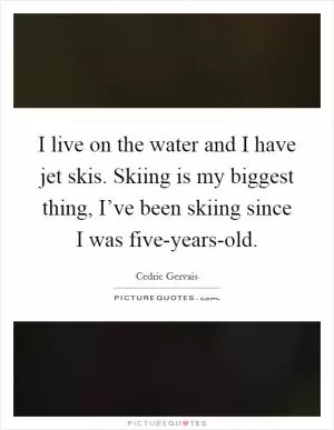 I live on the water and I have jet skis. Skiing is my biggest thing, I’ve been skiing since I was five-years-old Picture Quote #1