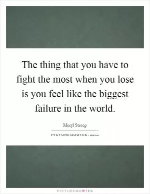The thing that you have to fight the most when you lose is you feel like the biggest failure in the world Picture Quote #1