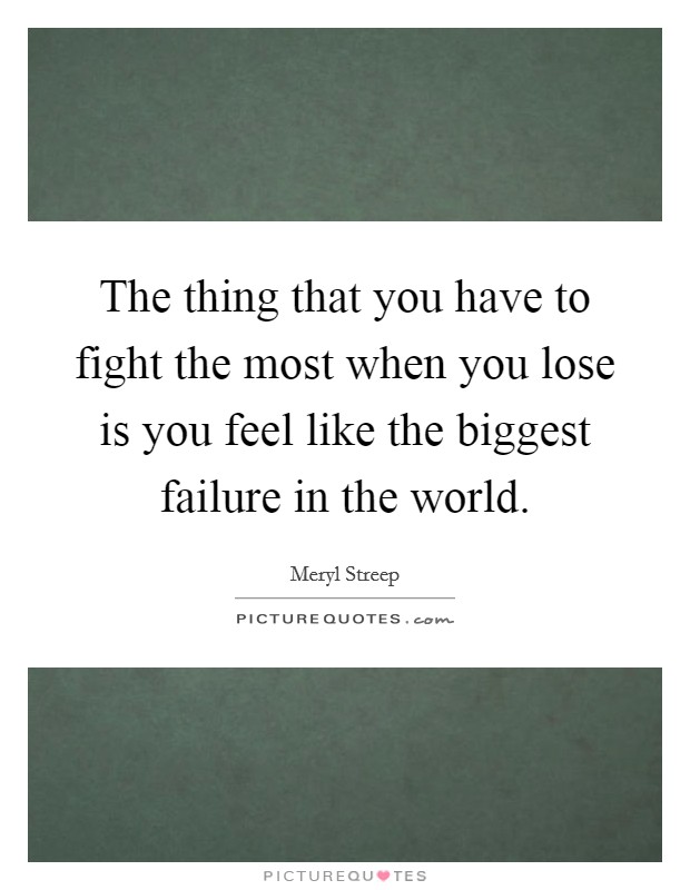 The thing that you have to fight the most when you lose is you feel like the biggest failure in the world. Picture Quote #1