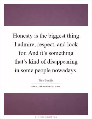 Honesty is the biggest thing I admire, respect, and look for. And it’s something that’s kind of disappearing in some people nowadays Picture Quote #1