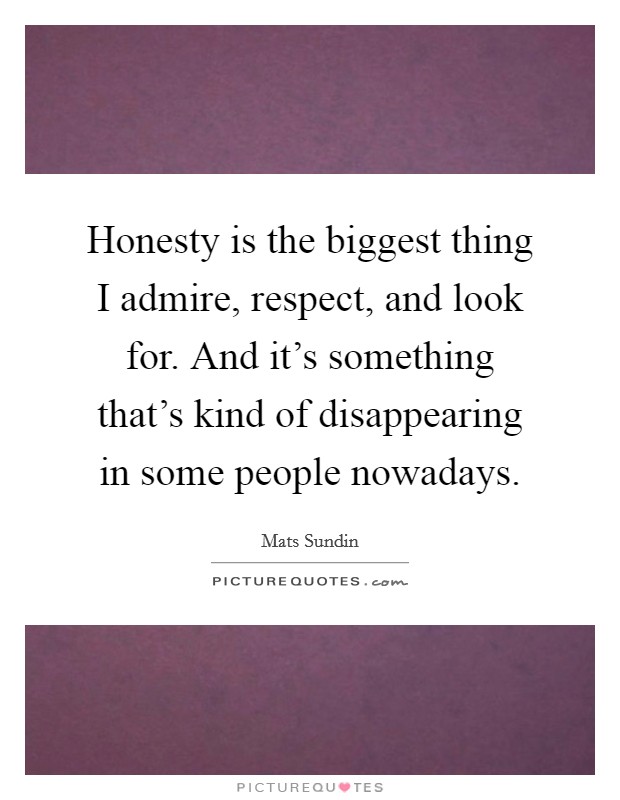 Honesty is the biggest thing I admire, respect, and look for. And it's something that's kind of disappearing in some people nowadays. Picture Quote #1