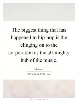 The biggest thing that has happened to hip-hop is the clinging on to the corporation as the all-mighty hub of the music Picture Quote #1