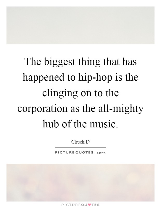The biggest thing that has happened to hip-hop is the clinging on to the corporation as the all-mighty hub of the music. Picture Quote #1