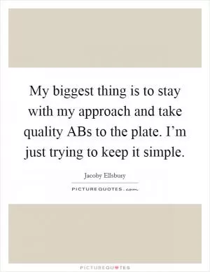 My biggest thing is to stay with my approach and take quality ABs to the plate. I’m just trying to keep it simple Picture Quote #1