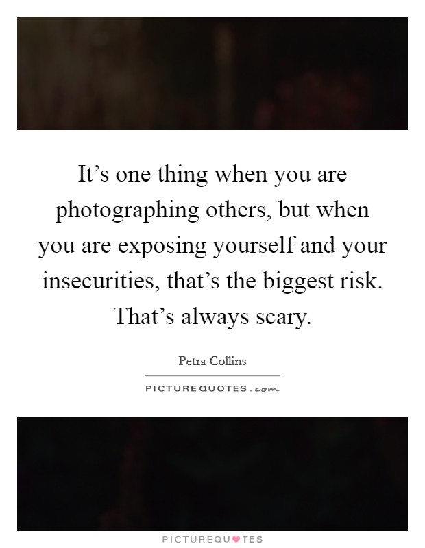It's one thing when you are photographing others, but when you are exposing yourself and your insecurities, that's the biggest risk. That's always scary. Picture Quote #1