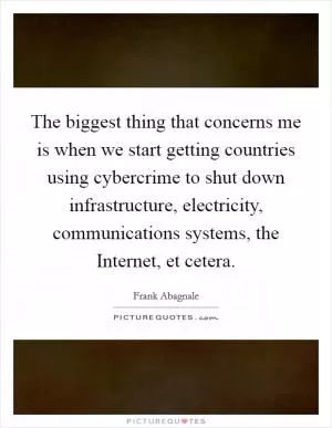 The biggest thing that concerns me is when we start getting countries using cybercrime to shut down infrastructure, electricity, communications systems, the Internet, et cetera Picture Quote #1