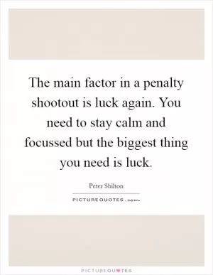 The main factor in a penalty shootout is luck again. You need to stay calm and focussed but the biggest thing you need is luck Picture Quote #1