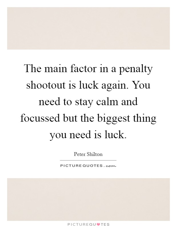 The main factor in a penalty shootout is luck again. You need to stay calm and focussed but the biggest thing you need is luck. Picture Quote #1