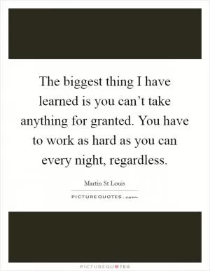 The biggest thing I have learned is you can’t take anything for granted. You have to work as hard as you can every night, regardless Picture Quote #1