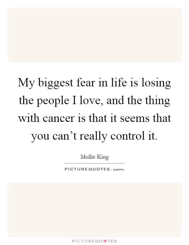 My biggest fear in life is losing the people I love, and the thing with cancer is that it seems that you can't really control it. Picture Quote #1