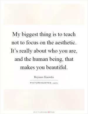 My biggest thing is to teach not to focus on the aesthetic. It’s really about who you are, and the human being, that makes you beautiful Picture Quote #1