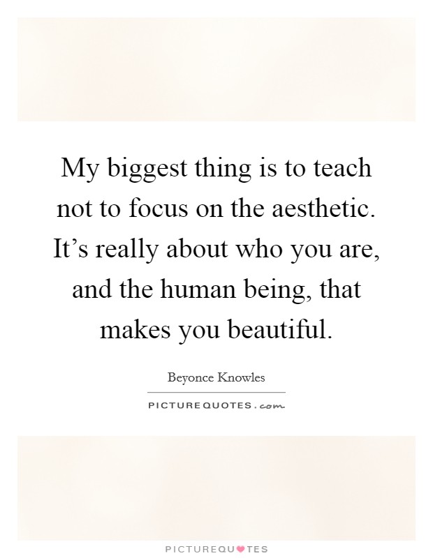 My biggest thing is to teach not to focus on the aesthetic. It's really about who you are, and the human being, that makes you beautiful. Picture Quote #1
