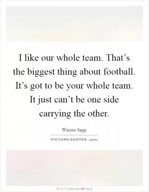 I like our whole team. That’s the biggest thing about football. It’s got to be your whole team. It just can’t be one side carrying the other Picture Quote #1