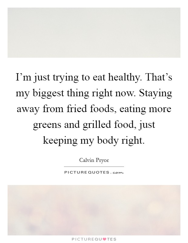 I'm just trying to eat healthy. That's my biggest thing right now. Staying away from fried foods, eating more greens and grilled food, just keeping my body right. Picture Quote #1