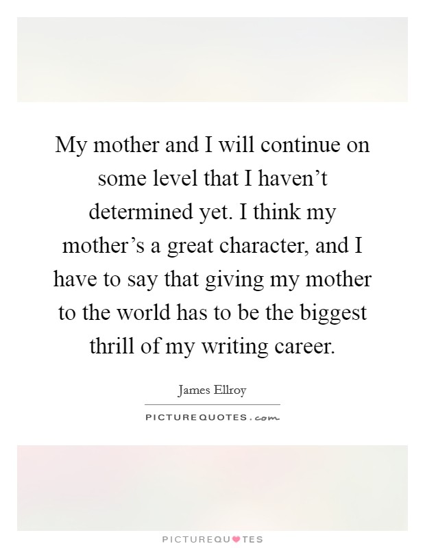 My mother and I will continue on some level that I haven't determined yet. I think my mother's a great character, and I have to say that giving my mother to the world has to be the biggest thrill of my writing career. Picture Quote #1