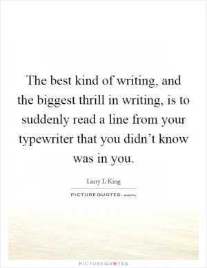 The best kind of writing, and the biggest thrill in writing, is to suddenly read a line from your typewriter that you didn’t know was in you Picture Quote #1
