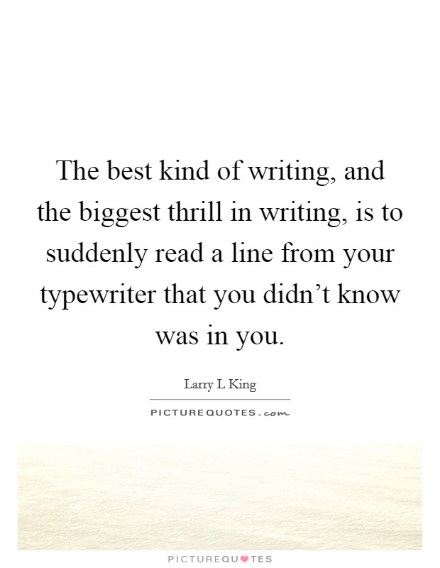 The best kind of writing, and the biggest thrill in writing, is to suddenly read a line from your typewriter that you didn't know was in you. Picture Quote #1