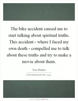 The bike accident caused me to start talking about spiritual truths. This accident - where I faced my own death - compelled me to talk about these truths and try to make a movie about them Picture Quote #1
