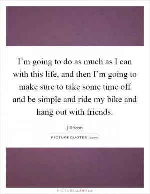 I’m going to do as much as I can with this life, and then I’m going to make sure to take some time off and be simple and ride my bike and hang out with friends Picture Quote #1