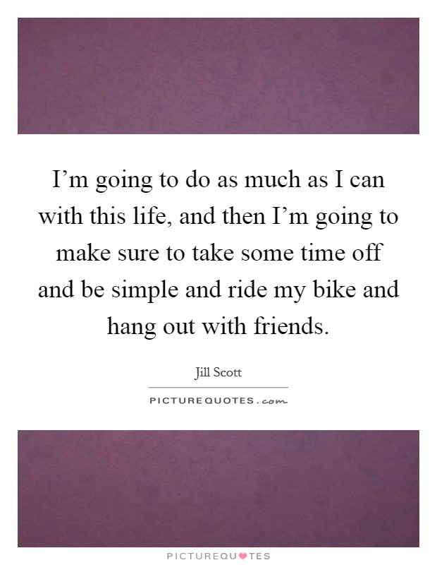 I'm going to do as much as I can with this life, and then I'm going to make sure to take some time off and be simple and ride my bike and hang out with friends. Picture Quote #1