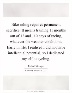 Bike riding requires permanent sacrifice. It means training 11 months out of 12 and 110 days of racing, whatever the weather conditions. Early in life, I realised I did not have intellectual potential, so I dedicated myself to cycling Picture Quote #1
