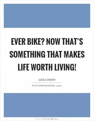Ever bike? Now that’s something that makes life worth living! Picture Quote #1