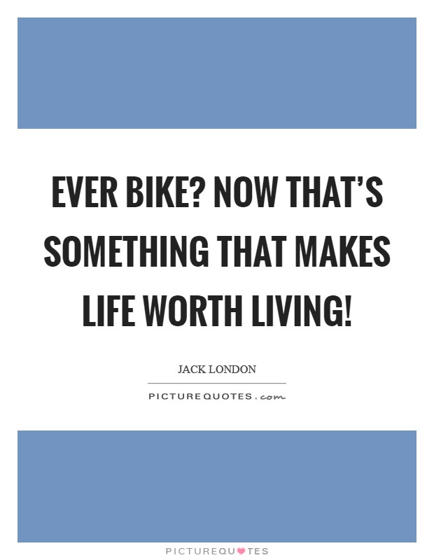Ever bike? Now that's something that makes life worth living! Picture Quote #1