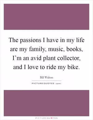 The passions I have in my life are my family, music, books, I’m an avid plant collector, and I love to ride my bike Picture Quote #1
