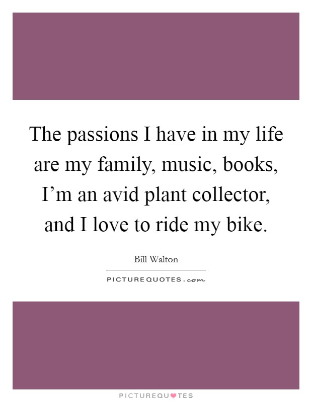 The passions I have in my life are my family, music, books, I'm an avid plant collector, and I love to ride my bike. Picture Quote #1