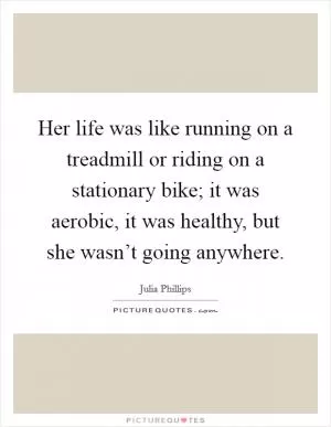 Her life was like running on a treadmill or riding on a stationary bike; it was aerobic, it was healthy, but she wasn’t going anywhere Picture Quote #1
