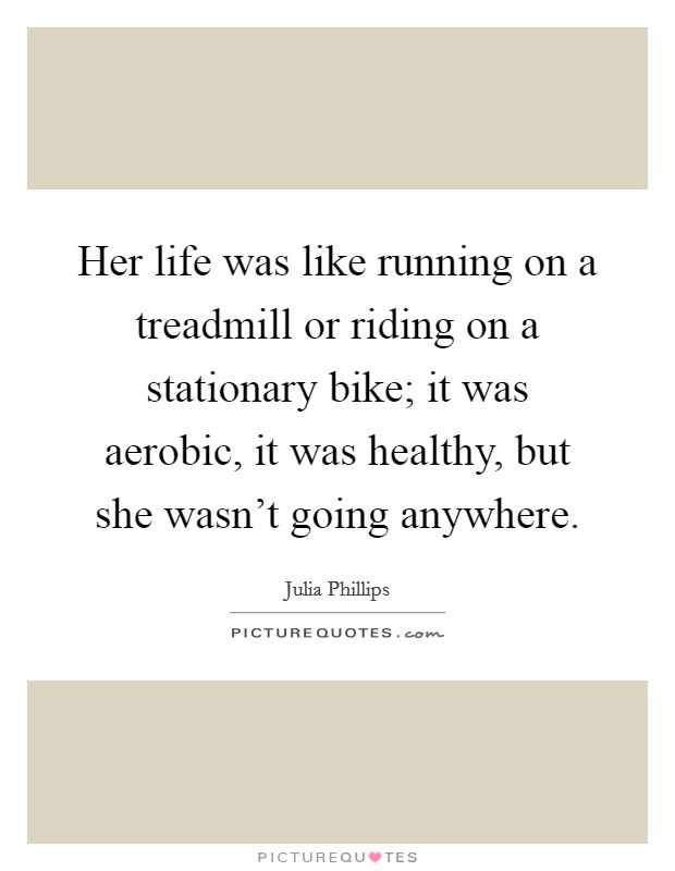 Her life was like running on a treadmill or riding on a stationary bike; it was aerobic, it was healthy, but she wasn't going anywhere. Picture Quote #1