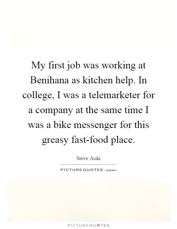 My first job was working at Benihana as kitchen help. In college, I was a telemarketer for a company at the same time I was a bike messenger for this greasy fast-food place. Picture Quote #1