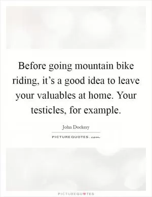 Before going mountain bike riding, it’s a good idea to leave your valuables at home. Your testicles, for example Picture Quote #1