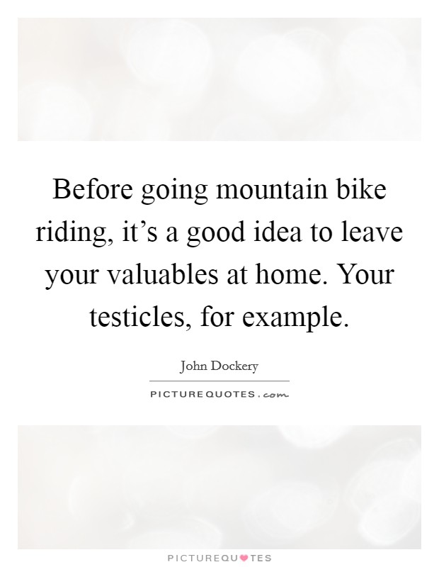 Before going mountain bike riding, it's a good idea to leave your valuables at home. Your testicles, for example. Picture Quote #1