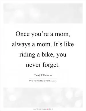 Once you’re a mom, always a mom. It’s like riding a bike, you never forget Picture Quote #1