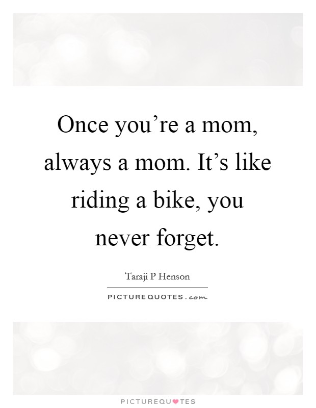 Once you're a mom, always a mom. It's like riding a bike, you never forget. Picture Quote #1