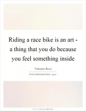 Riding a race bike is an art - a thing that you do because you feel something inside Picture Quote #1