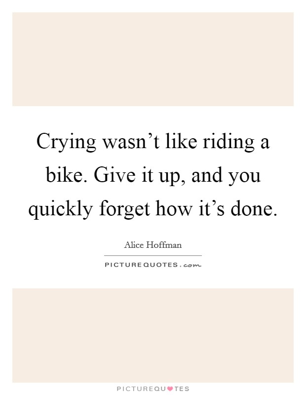 Crying wasn't like riding a bike. Give it up, and you quickly forget how it's done. Picture Quote #1