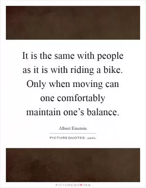 It is the same with people as it is with riding a bike. Only when moving can one comfortably maintain one’s balance Picture Quote #1