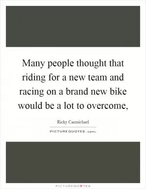 Many people thought that riding for a new team and racing on a brand new bike would be a lot to overcome, Picture Quote #1