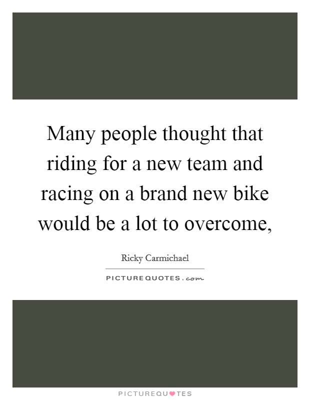 Many people thought that riding for a new team and racing on a brand new bike would be a lot to overcome, Picture Quote #1