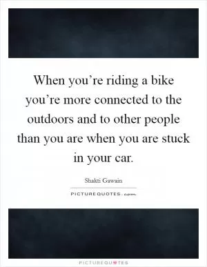 When you’re riding a bike you’re more connected to the outdoors and to other people than you are when you are stuck in your car Picture Quote #1
