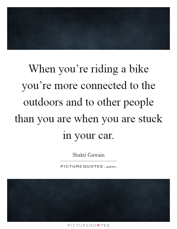 When you're riding a bike you're more connected to the outdoors and to other people than you are when you are stuck in your car. Picture Quote #1