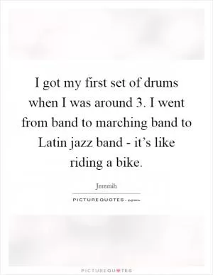 I got my first set of drums when I was around 3. I went from band to marching band to Latin jazz band - it’s like riding a bike Picture Quote #1
